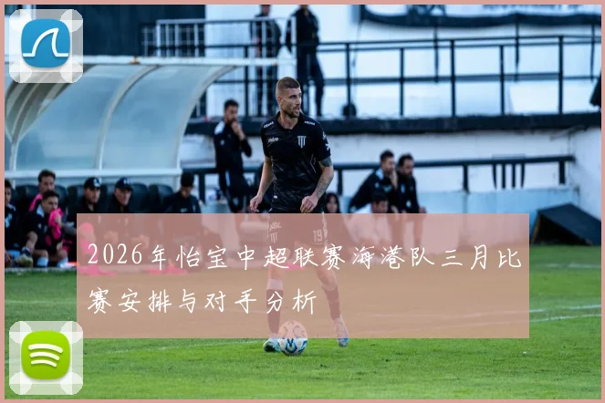 2026年怡宝中超联赛海港队三月比赛安排与对手分析