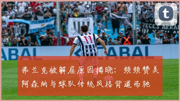 弗兰克被解雇原因揭晓：频频赞美阿森纳与球队传统风格背道而驰