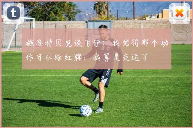 施洛特贝克谈飞铲：我觉得那个动作可以给红牌，我算是走运了