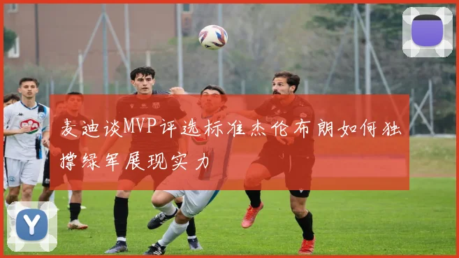 麦迪谈MVP评选标准杰伦布朗如何独撑绿军展现实力