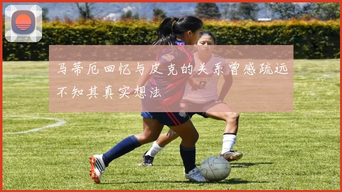马蒂厄回忆与皮克的关系曾感疏远不知其真实想法