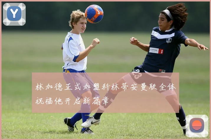 林加德正式加盟科林蒂安曼联全体祝福他开启新篇章