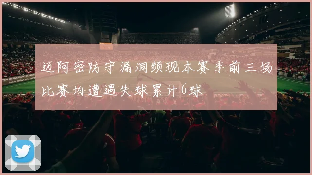 迈阿密防守漏洞频现本赛季前三场比赛均遭遇失球累计6球