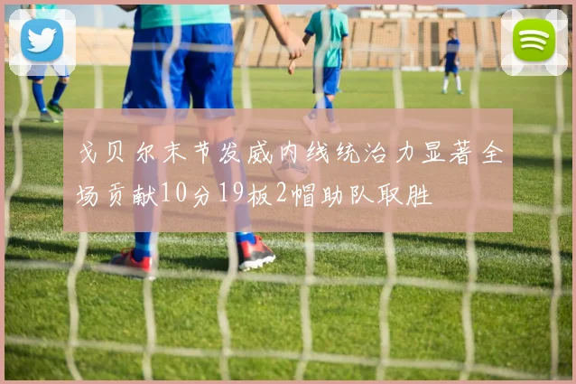 戈贝尔末节发威内线统治力显著全场贡献10分19板2帽助队取胜