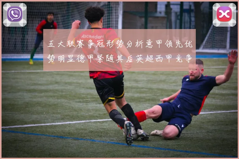 五大联赛争冠形势分析意甲领先优势明显德甲紧随其后英超西甲竞争激烈