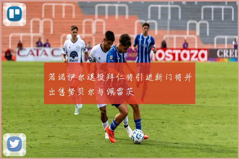 若诺伊尔退役拜仁将引进新门将并出售努贝尔与佩雷茨