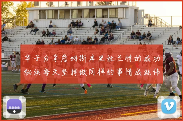 华子分享詹姆斯库里杜兰特的成功秘诀每天坚持做同样的事情成就伟大人生