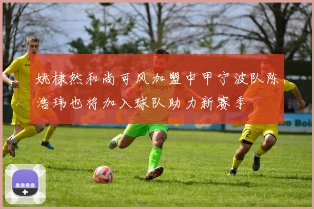 姚棣然和尚可风加盟中甲宁波队陈浩玮也将加入球队助力新赛季