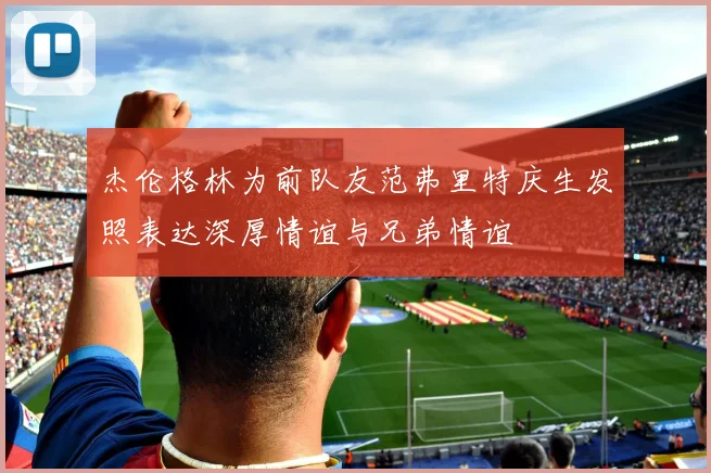 杰伦格林为前队友范弗里特庆生发照表达深厚情谊与兄弟情谊