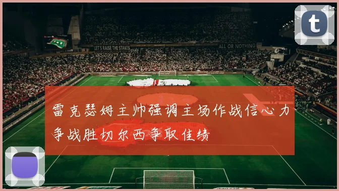 雷克瑟姆主帅强调主场作战信心力争战胜切尔西争取佳绩